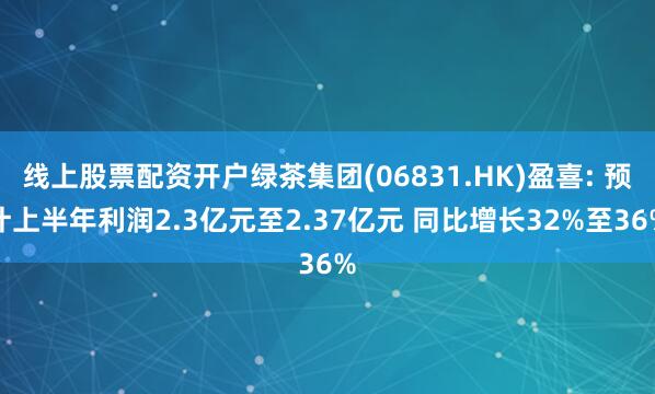 线上股票配资开户绿茶集团(06831.HK)盈喜: 预计上半年利润2.3亿元至2.37亿元 同比增长32%至36%