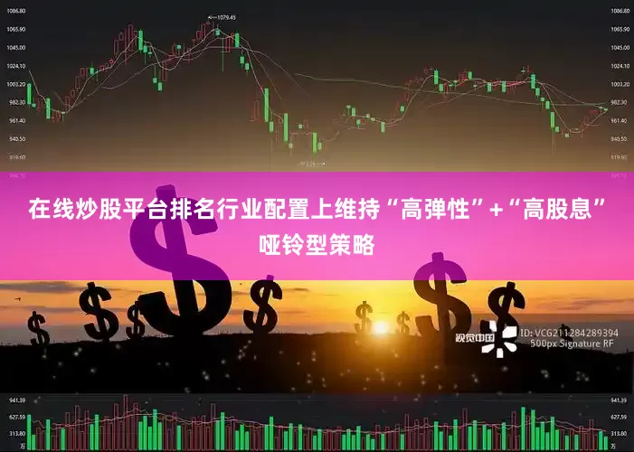在线炒股平台排名行业配置上维持“高弹性”+“高股息”哑铃型策略