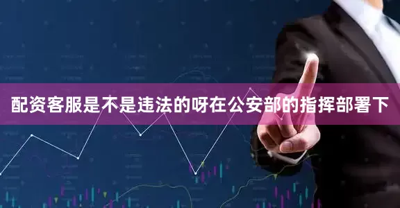 配资客服是不是违法的呀在公安部的指挥部署下