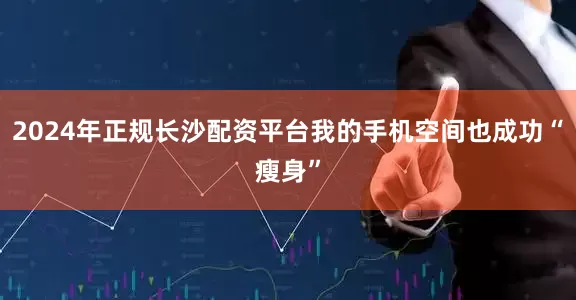 2024年正规长沙配资平台我的手机空间也成功“瘦身”
