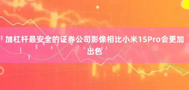 加杠杆最安全的证券公司影像相比小米15Pro会更加出色