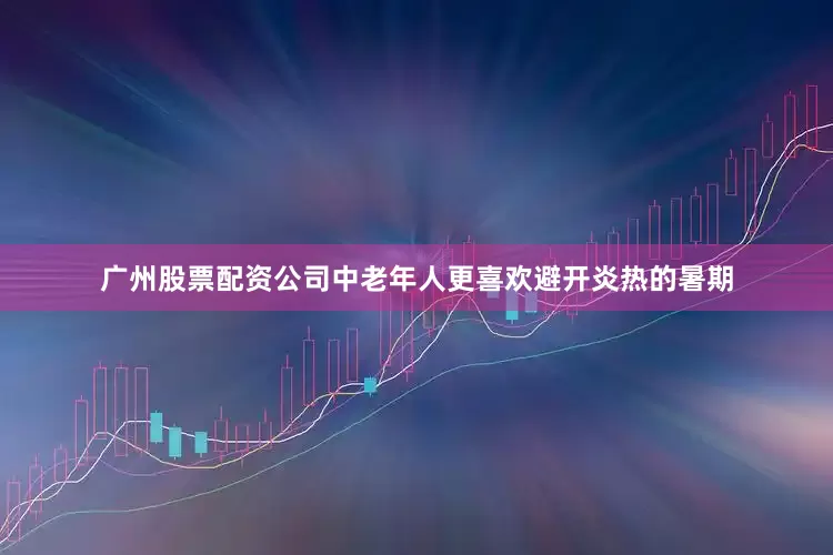 广州股票配资公司中老年人更喜欢避开炎热的暑期