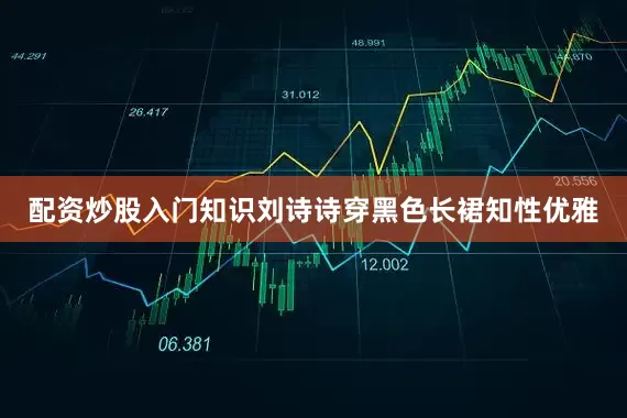 配资炒股入门知识刘诗诗穿黑色长裙知性优雅