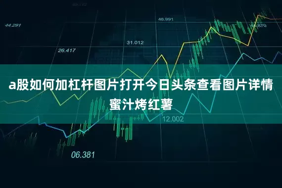 a股如何加杠杆图片打开今日头条查看图片详情蜜汁烤红薯